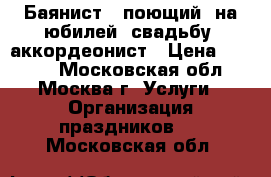 Баянист - поющий, на юбилей, свадьбу, аккордеонист › Цена ­ 3 000 - Московская обл., Москва г. Услуги » Организация праздников   . Московская обл.
